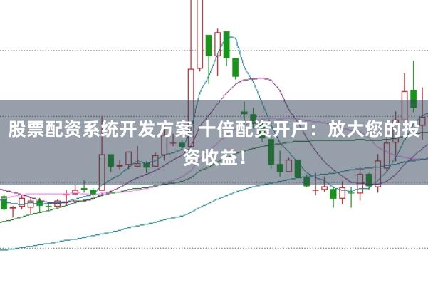 股票配资系统开发方案 十倍配资开户：放大您的投资收益！
