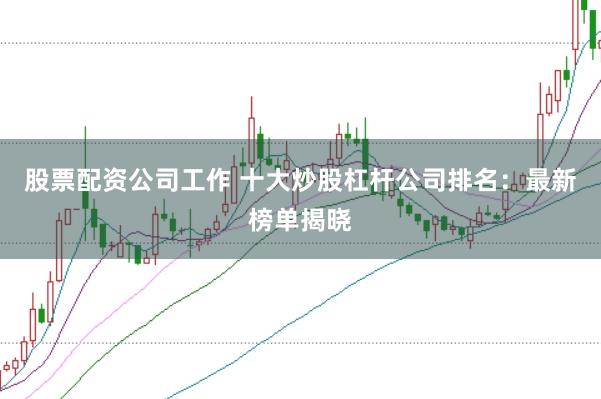 股票配资公司工作 十大炒股杠杆公司排名：最新榜单揭晓