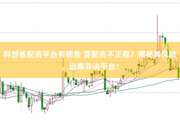 科创板配资平台有哪些 爱配资不正规？揭秘其风险，远离非法平台！