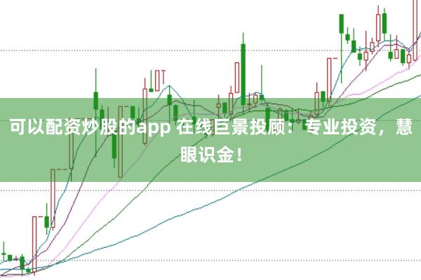 可以配资炒股的app 在线巨景投顾：专业投资，慧眼识金！