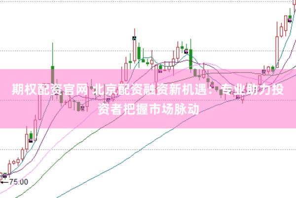期权配资官网 北京配资融资新机遇：专业助力投资者把握市场脉动