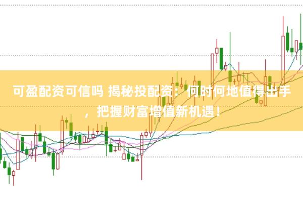 可盈配资可信吗 揭秘投配资：何时何地值得出手，把握财富增值新机遇！