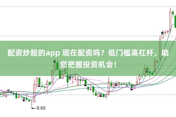 配资炒股的app 现在配资吗？低门槛高杠杆，助您把握投资机会！