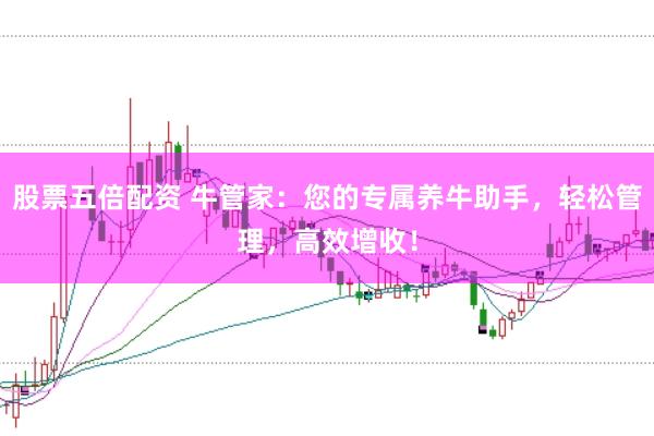 股票五倍配资 牛管家：您的专属养牛助手，轻松管理，高效增收！