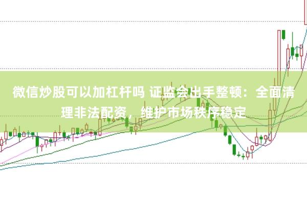 微信炒股可以加杠杆吗 证监会出手整顿：全面清理非法配资，维护市场秩序稳定