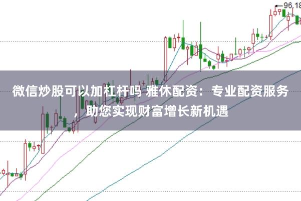 微信炒股可以加杠杆吗 雅休配资：专业配资服务，助您实现财富增长新机遇