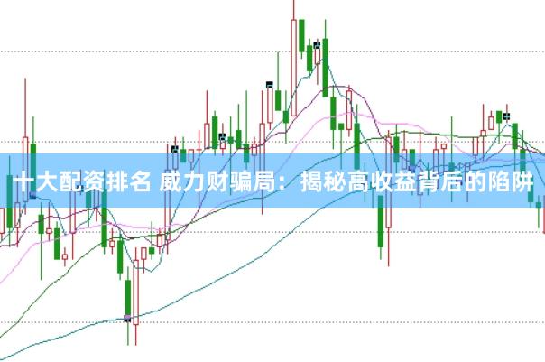 十大配资排名 威力财骗局：揭秘高收益背后的陷阱