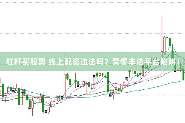杠杆买股票 线上配资违法吗？警惕非法平台陷阱！
