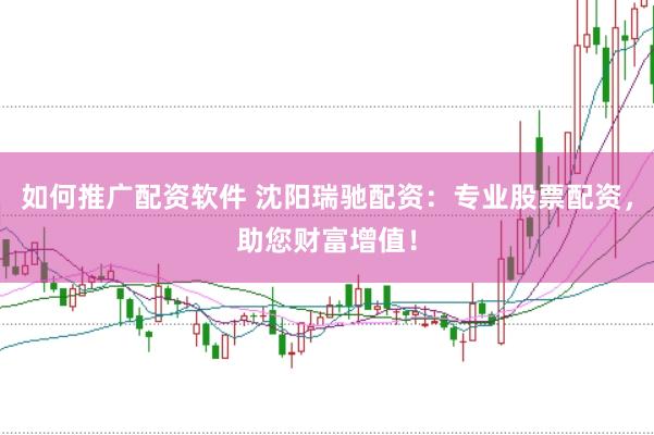 如何推广配资软件 沈阳瑞驰配资：专业股票配资，助您财富增值！