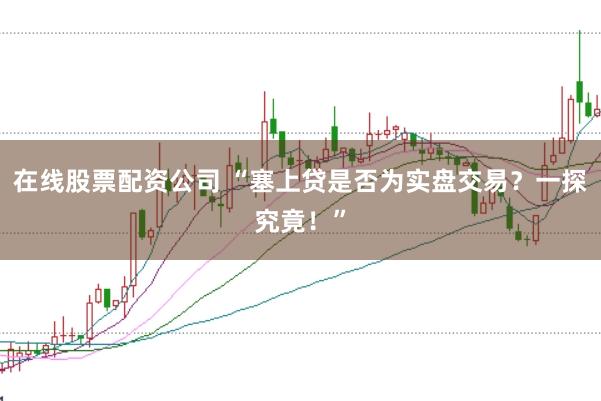 在线股票配资公司 “塞上贷是否为实盘交易？一探究竟！”
