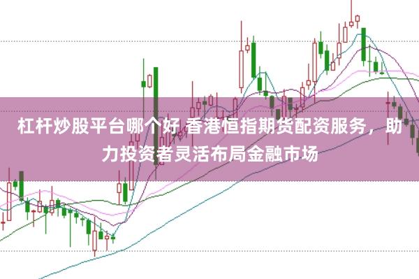 杠杆炒股平台哪个好 香港恒指期货配资服务，助力投资者灵活布局金融市场