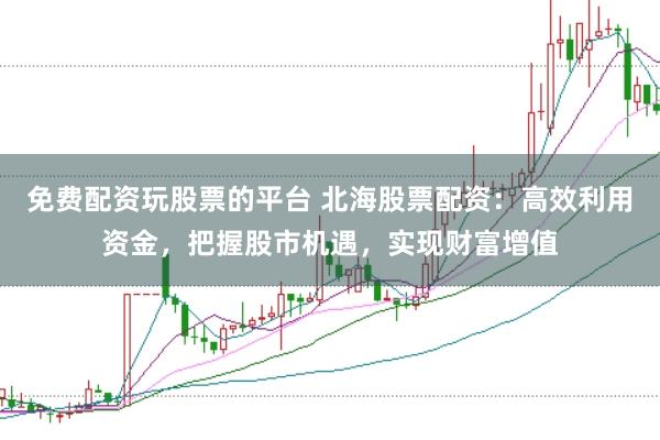 免费配资玩股票的平台 北海股票配资：高效利用资金，把握股市机遇，实现财富增值