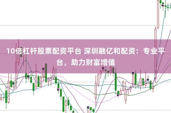10倍杠杆股票配资平台 深圳融亿和配资：专业平台，助力财富增值