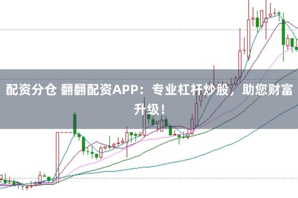 配资分仓 翻翻配资APP：专业杠杆炒股，助您财富升级！