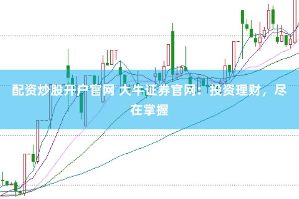 配资炒股开户官网 大牛证券官网：投资理财，尽在掌握