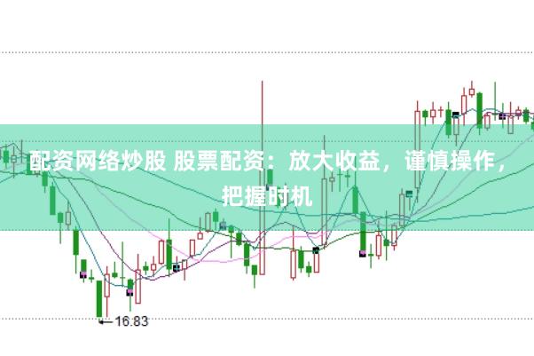 配资网络炒股 股票配资：放大收益，谨慎操作，把握时机