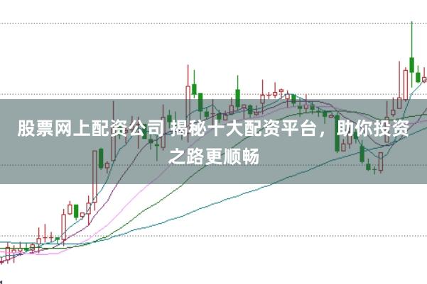 股票网上配资公司 揭秘十大配资平台，助你投资之路更顺畅
