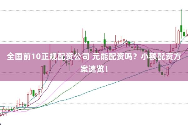 全国前10正规配资公司 元能配资吗？小额配资方案速览！