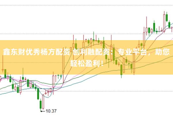 鑫东财优秀杨方配资 创利融配资：专业平台，助您轻松盈利！