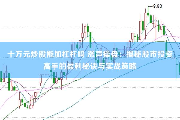 十万元炒股能加杠杆吗 涨声操盘：揭秘股市投资高手的盈利秘诀与实战策略