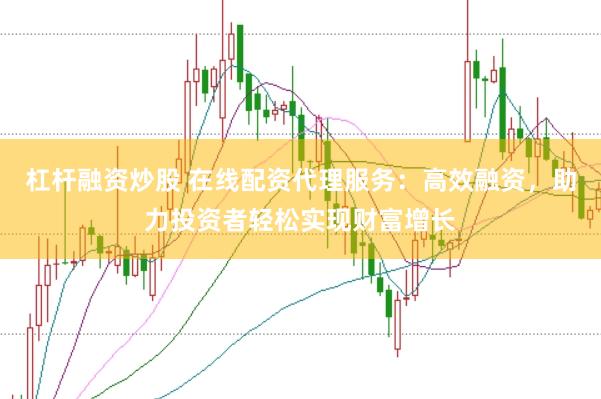 杠杆融资炒股 在线配资代理服务：高效融资，助力投资者轻松实现财富增长