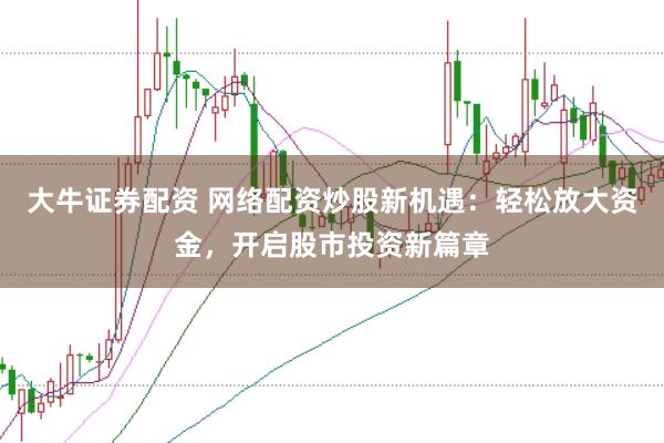 大牛证券配资 网络配资炒股新机遇：轻松放大资金，开启股市投资新篇章