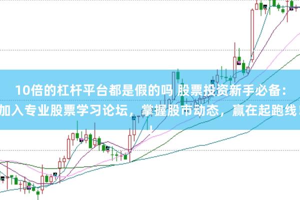10倍的杠杆平台都是假的吗 股票投资新手必备：加入专业股票学习论坛，掌握股市动态，赢在起跑线！
