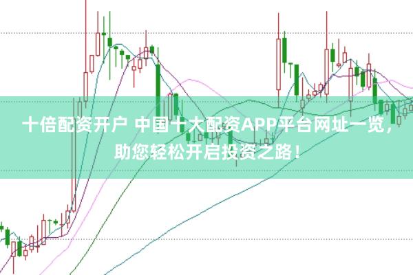 十倍配资开户 中国十大配资APP平台网址一览，助您轻松开启投资之路！