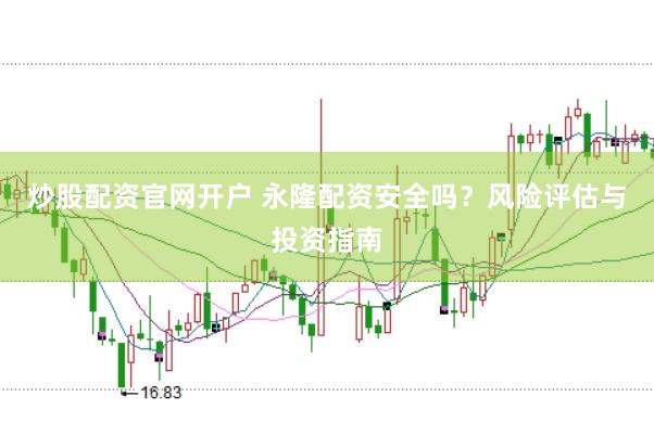 炒股配资官网开户 永隆配资安全吗？风险评估与投资指南