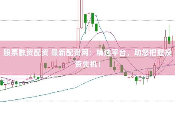 股票融资配资 最新配资网：精选平台，助您把握投资先机！