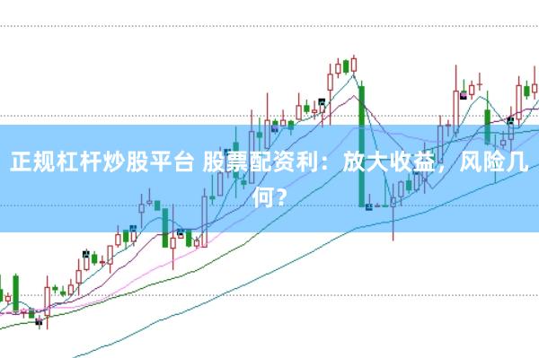 正规杠杆炒股平台 股票配资利：放大收益，风险几何？