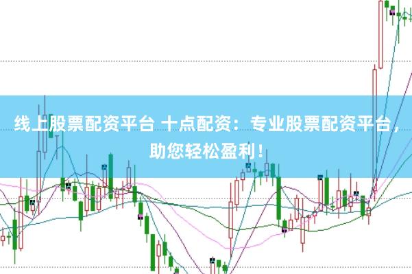 线上股票配资平台 十点配资：专业股票配资平台，助您轻松盈利！
