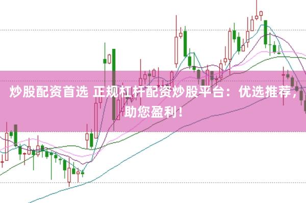 炒股配资首选 正规杠杆配资炒股平台：优选推荐，助您盈利！