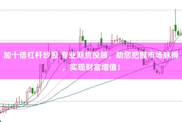 加十倍杠杆炒股 专业期货投顾，助您把握市场脉搏，实现财富增值！