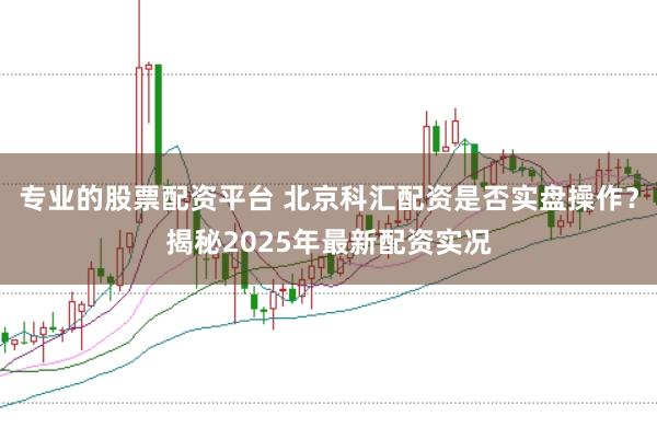 专业的股票配资平台 北京科汇配资是否实盘操作？揭秘2025年最新配资实况