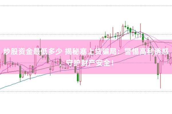 炒股资金最低多少 揭秘塞上贷骗局：警惕高利诱惑，守护财产安全！