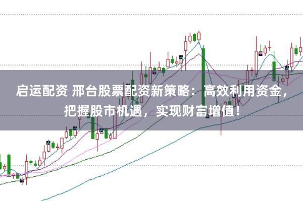 启运配资 邢台股票配资新策略：高效利用资金，把握股市机遇，实现财富增值！