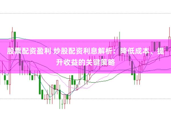 股票配资盈利 炒股配资利息解析：降低成本、提升收益的关键策略