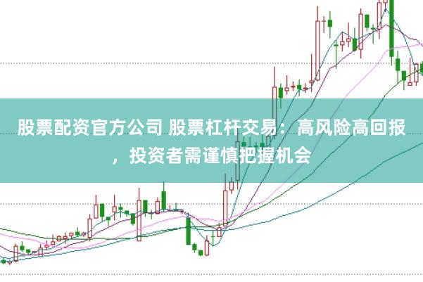 股票配资官方公司 股票杠杆交易：高风险高回报，投资者需谨慎把握机会
