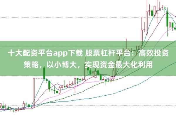 十大配资平台app下载 股票杠杆平台：高效投资策略，以小博大，实现资金最大化利用