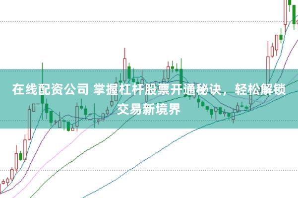 在线配资公司 掌握杠杆股票开通秘诀，轻松解锁交易新境界