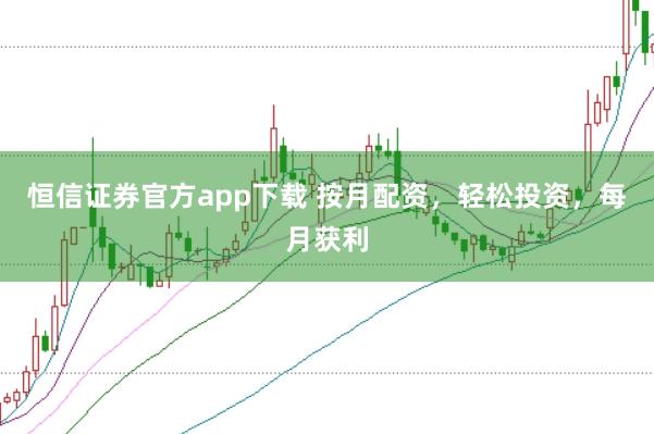 恒信证券官方app下载 按月配资，轻松投资，每月获利