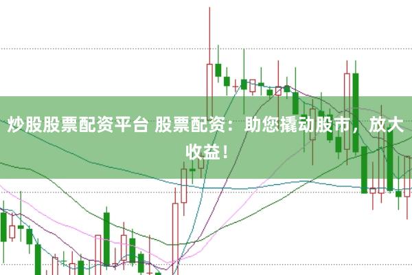炒股股票配资平台 股票配资：助您撬动股市，放大收益！
