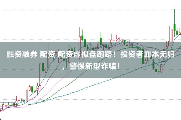 融资融券 配资 配资虚拟盘跑路！投资者血本无归，警惕新型诈骗！