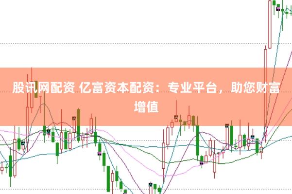 股讯网配资 亿富资本配资：专业平台，助您财富增值