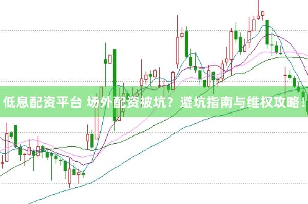低息配资平台 场外配资被坑？避坑指南与维权攻略！