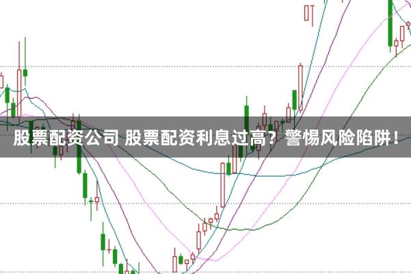 股票配资公司 股票配资利息过高？警惕风险陷阱！