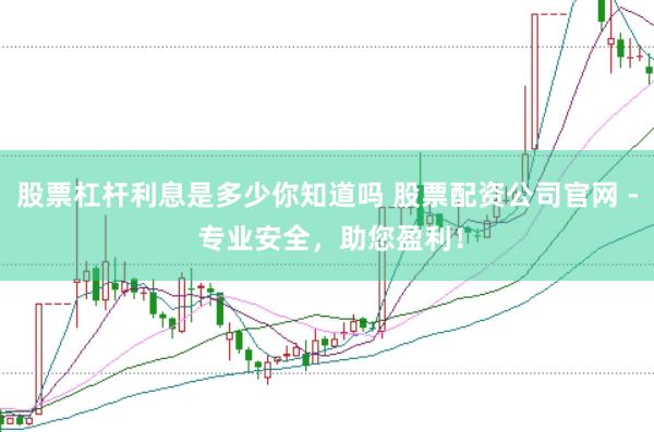 股票杠杆利息是多少你知道吗 股票配资公司官网 - 专业安全，助您盈利！