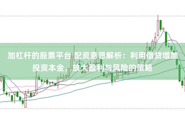 加杠杆的股票平台 配资意思解析：利用借贷增加投资本金，放大盈利与风险的策略