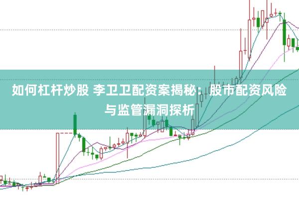 如何杠杆炒股 李卫卫配资案揭秘：股市配资风险与监管漏洞探析